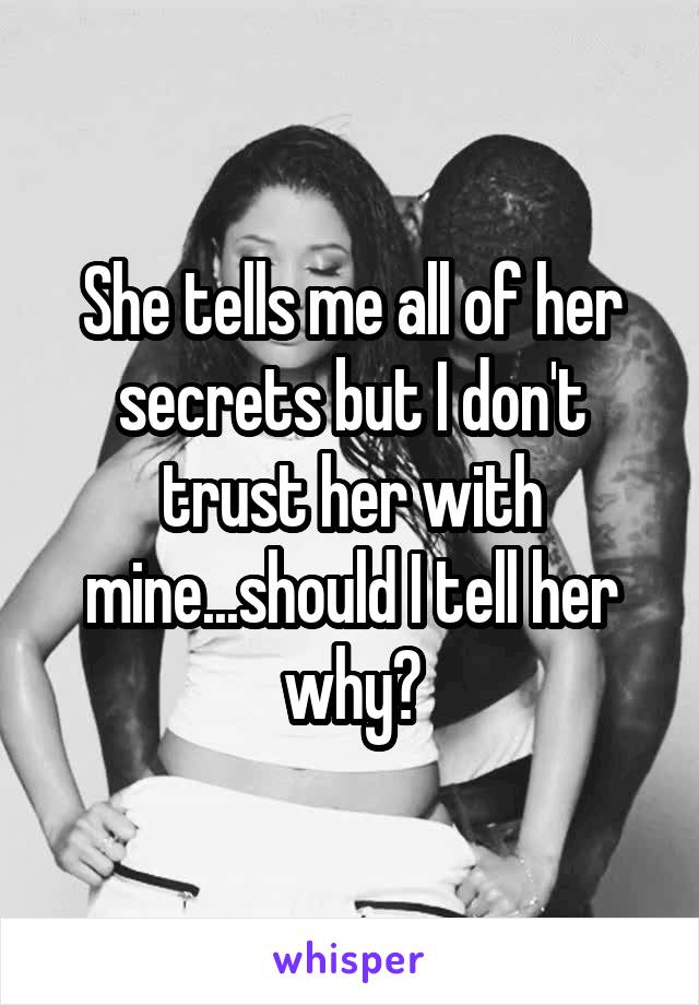 She tells me all of her secrets but I don't trust her with mine...should I tell her why?