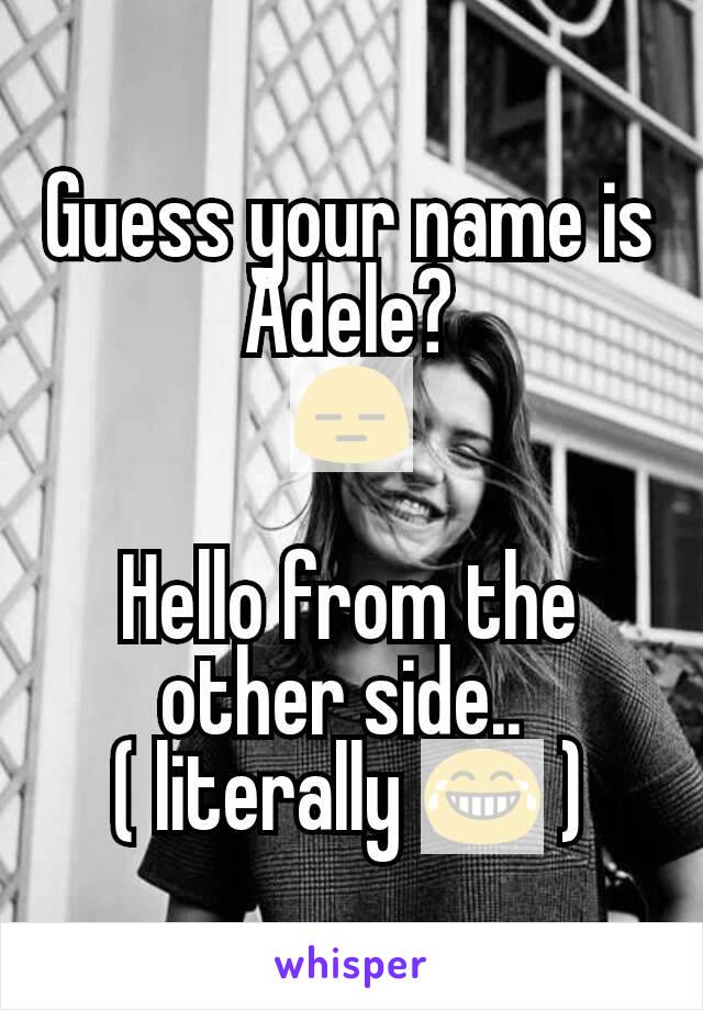 Guess your name is Adele?
😑

Hello from the other side.. 
( literally 😂 )