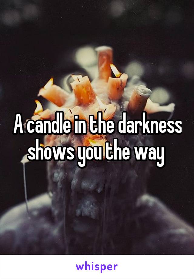 A candle in the darkness shows you the way 