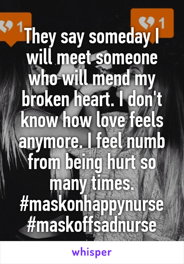 They say someday I will meet someone who will mend my broken heart. I don't know how love feels anymore. I feel numb from being hurt so many times. #maskonhappynurse
#maskoffsadnurse