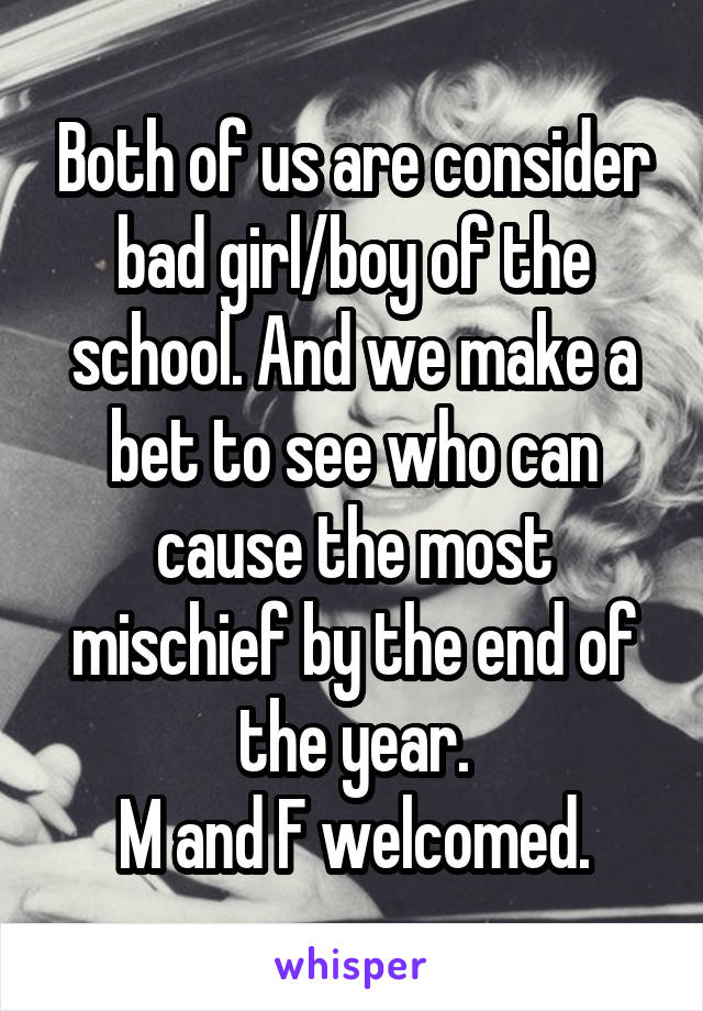 Both of us are consider bad girl/boy of the school. And we make a bet to see who can cause the most mischief by the end of the year.
M and F welcomed.