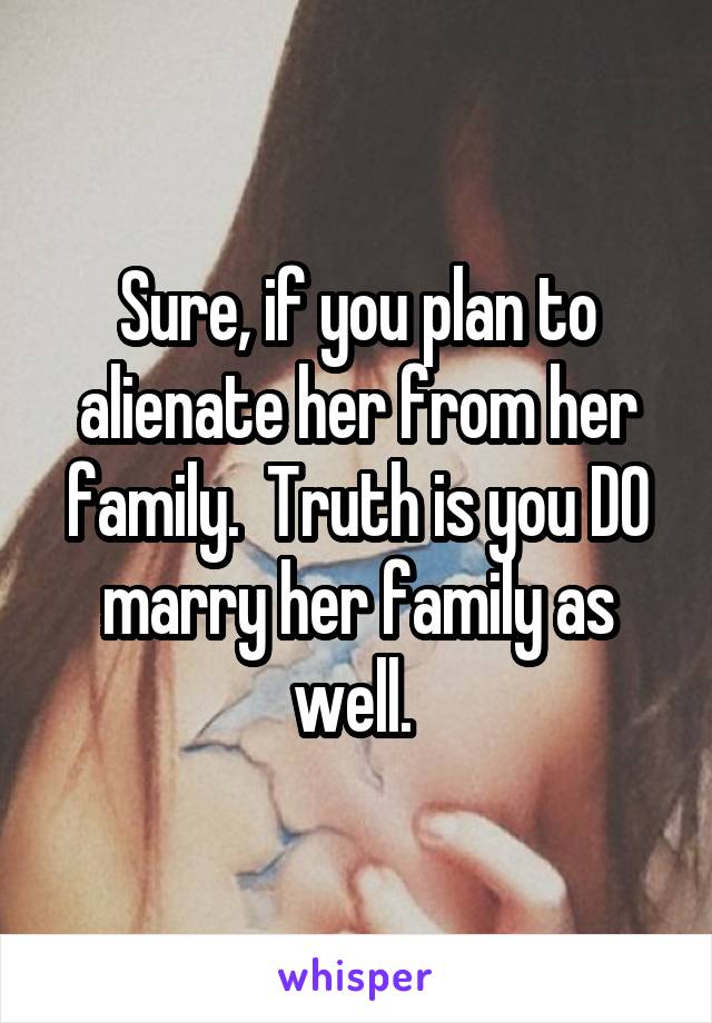 Sure, if you plan to alienate her from her family.  Truth is you DO marry her family as well. 