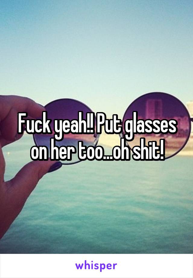 Fuck yeah!! Put glasses on her too...oh shit!