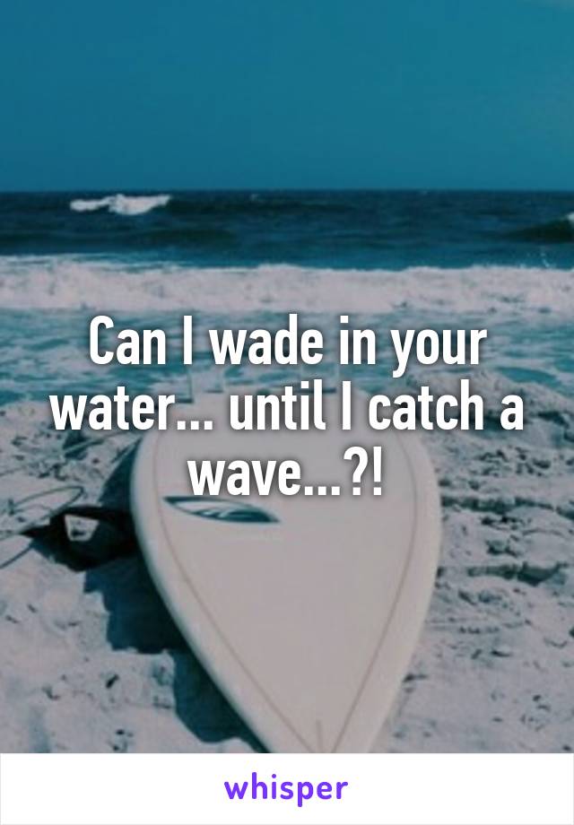 Can I wade in your water... until I catch a wave...?!