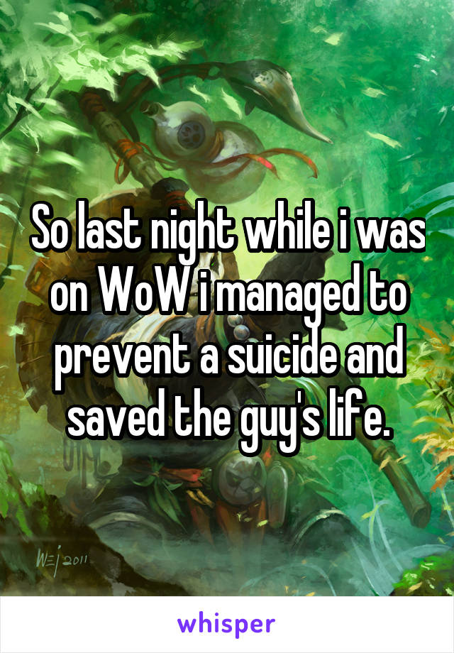 So last night while i was on WoW i managed to prevent a suicide and saved the guy's life.