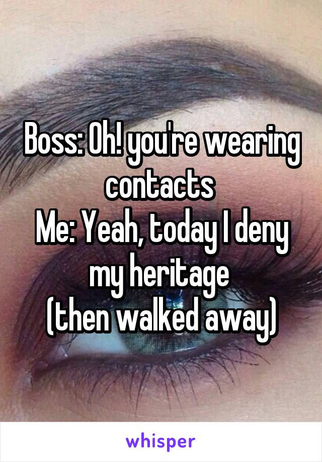 Boss: Oh! you're wearing contacts 
Me: Yeah, today I deny my heritage 
(then walked away)