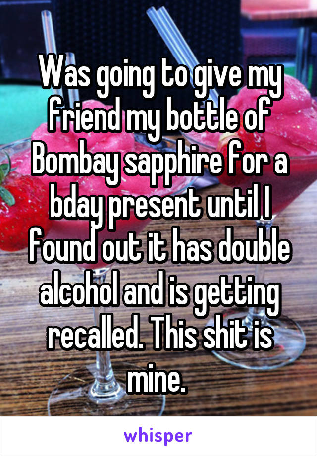 Was going to give my friend my bottle of Bombay sapphire for a bday present until I found out it has double alcohol and is getting recalled. This shit is mine. 