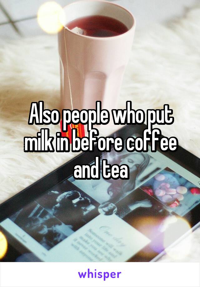 Also people who put milk in before coffee and tea