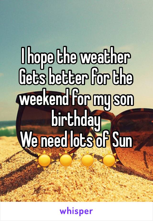 I hope the weather 
Gets better for the weekend for my son birthday 
We need lots of Sun 
☀️☀️☀️☀️