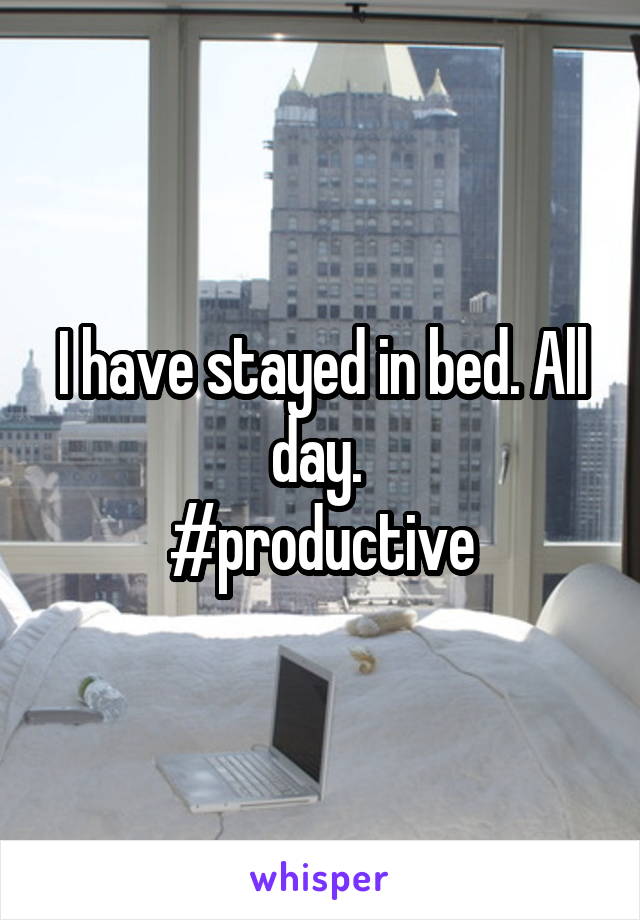 I have stayed in bed. All day. 
#productive
