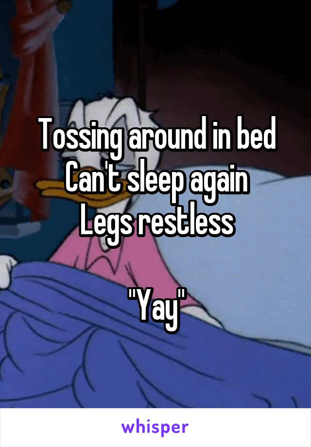 Tossing around in bed
Can't sleep again
Legs restless

"Yay"