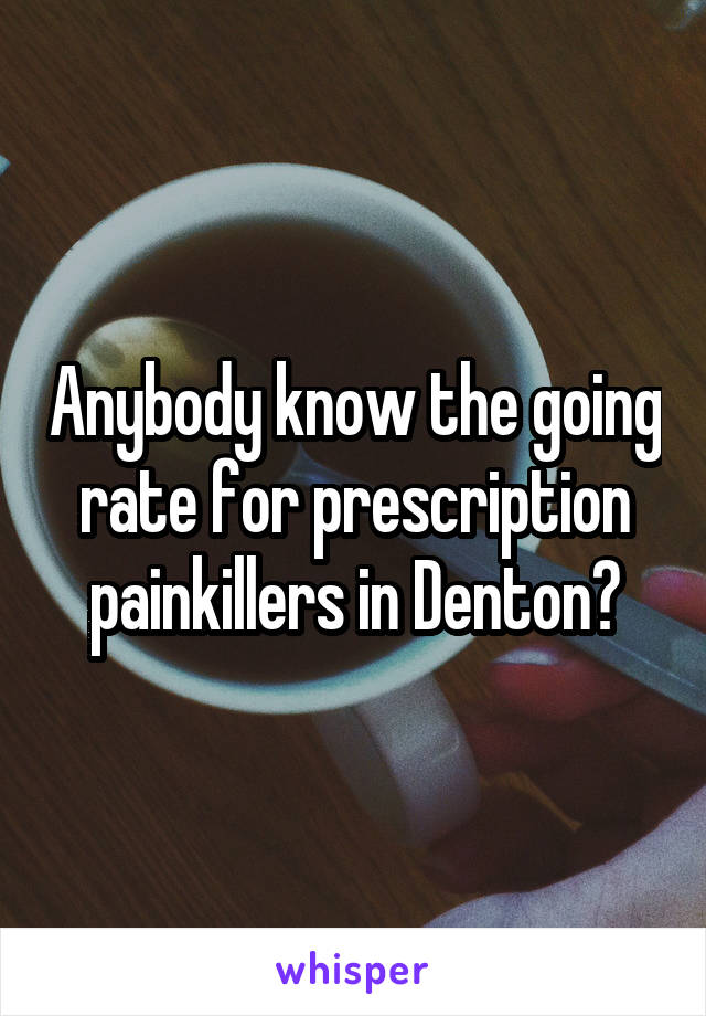 Anybody know the going rate for prescription painkillers in Denton?