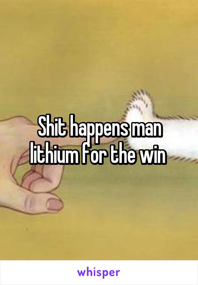 Shit happens man lithium for the win 
