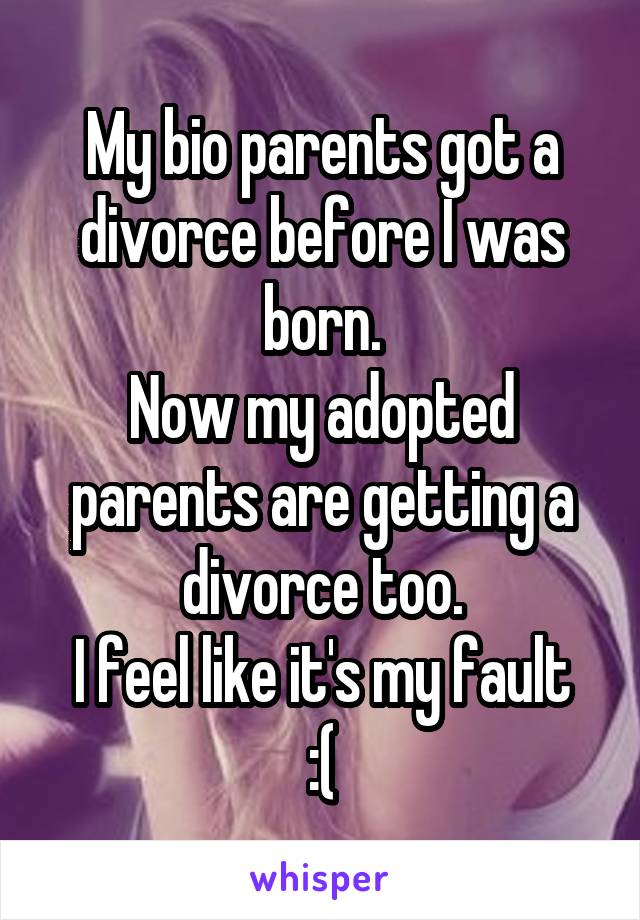 My bio parents got a divorce before I was born.
Now my adopted parents are getting a divorce too.
I feel like it's my fault :(