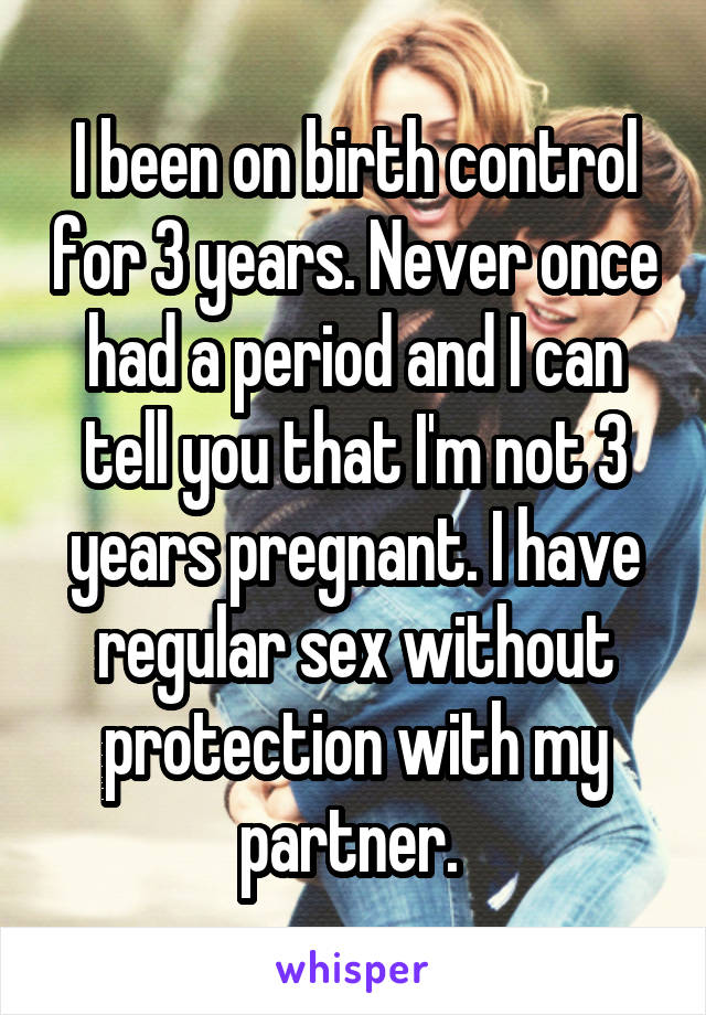 I been on birth control for 3 years. Never once had a period and I can tell you that I'm not 3 years pregnant. I have regular sex without protection with my partner. 
