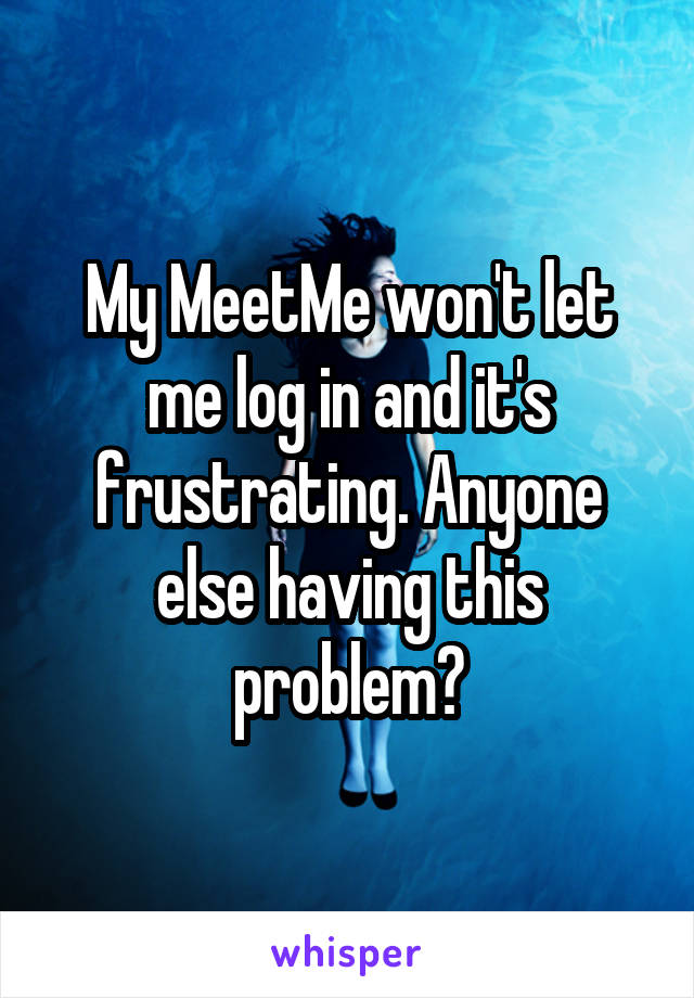 My MeetMe won't let me log in and it's frustrating. Anyone else having this problem?