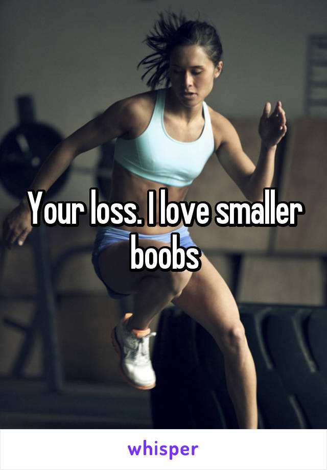 Your loss. I love smaller boobs