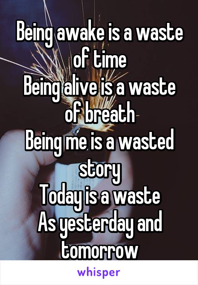 Being awake is a waste of time
Being alive is a waste of breath
Being me is a wasted story
Today is a waste
As yesterday and tomorrow