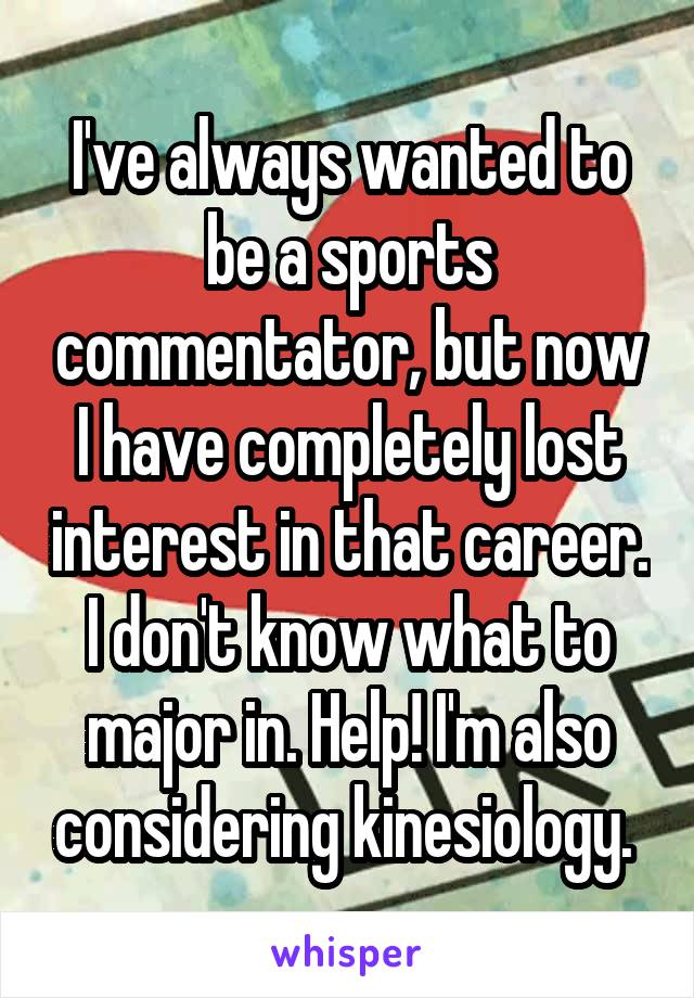 I've always wanted to be a sports commentator, but now I have completely lost interest in that career. I don't know what to major in. Help! I'm also considering kinesiology. 