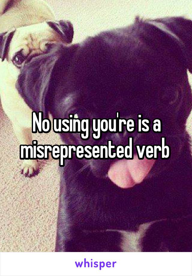  No using you're is a misrepresented verb 