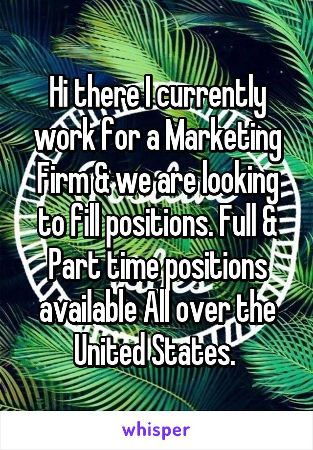 Hi there I currently work for a Marketing Firm & we are looking to fill positions. Full & Part time positions available All over the United States. 