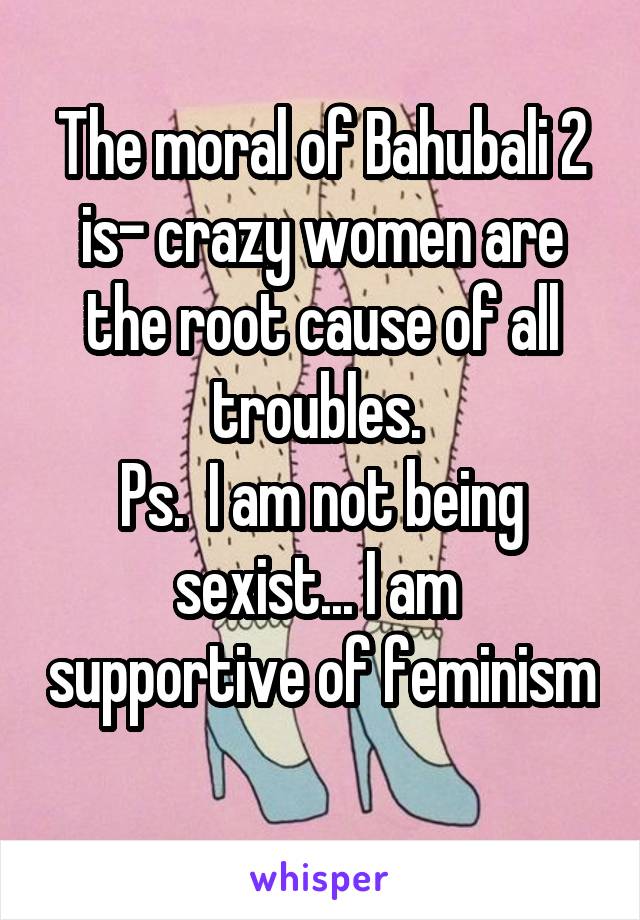 The moral of Bahubali 2 is- crazy women are the root cause of all troubles. 
Ps.  I am not being sexist... I am  supportive of feminism 