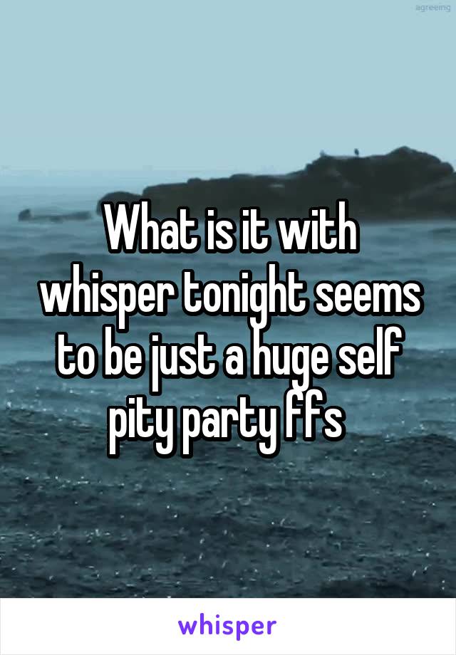 What is it with whisper tonight seems to be just a huge self pity party ffs 