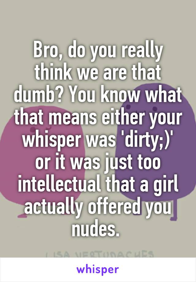 Bro, do you really think we are that dumb? You know what that means either your whisper was 'dirty;)' or it was just too intellectual that a girl actually offered you nudes. 