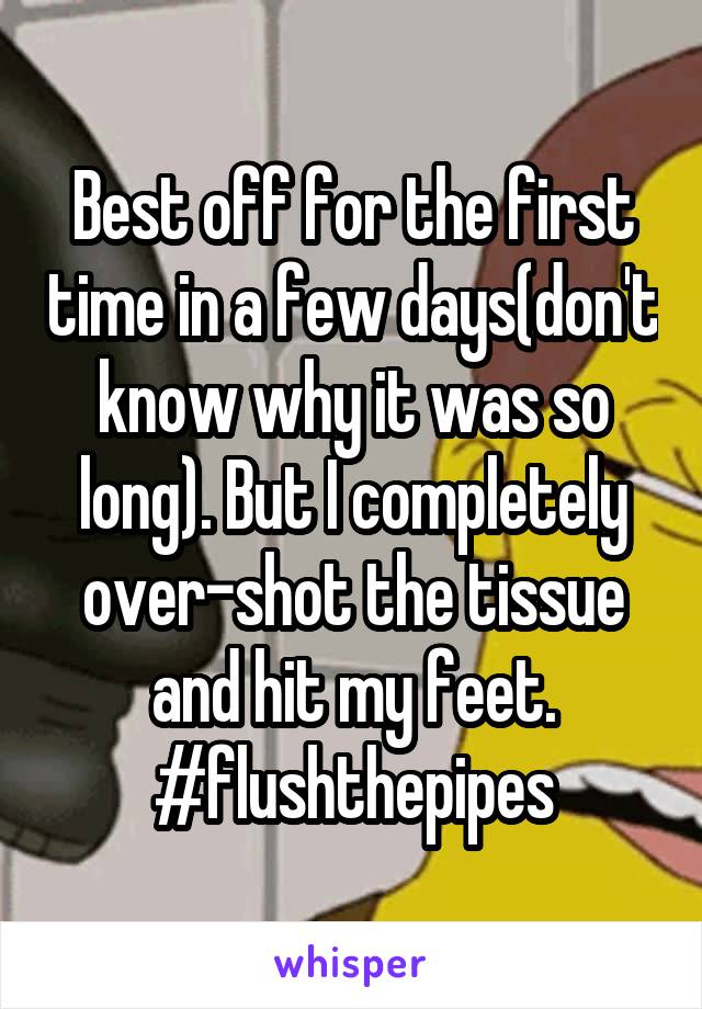 Best off for the first time in a few days(don't know why it was so long). But I completely over-shot the tissue and hit my feet. #flushthepipes
