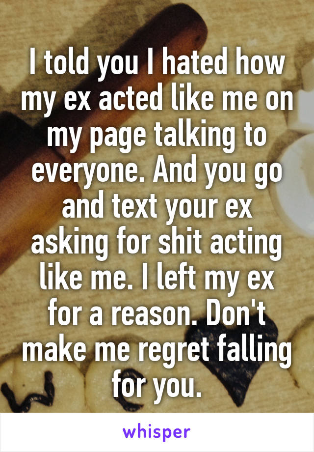 I told you I hated how my ex acted like me on my page talking to everyone. And you go and text your ex asking for shit acting like me. I left my ex for a reason. Don't make me regret falling for you.