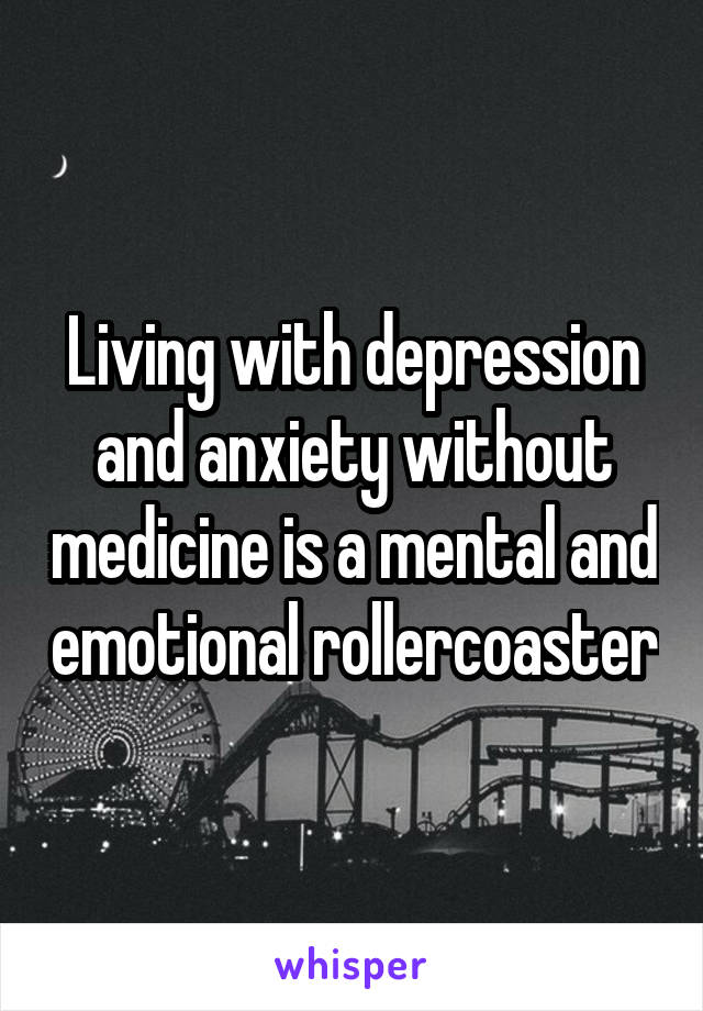 Living with depression and anxiety without medicine is a mental and emotional rollercoaster