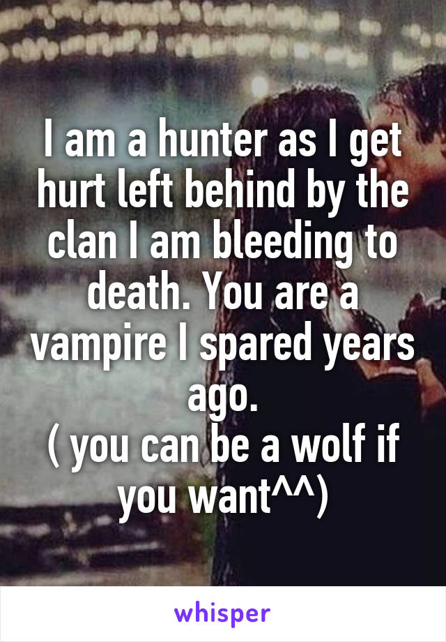 I am a hunter as I get hurt left behind by the clan I am bleeding to death. You are a vampire I spared years ago.
( you can be a wolf if you want^^)