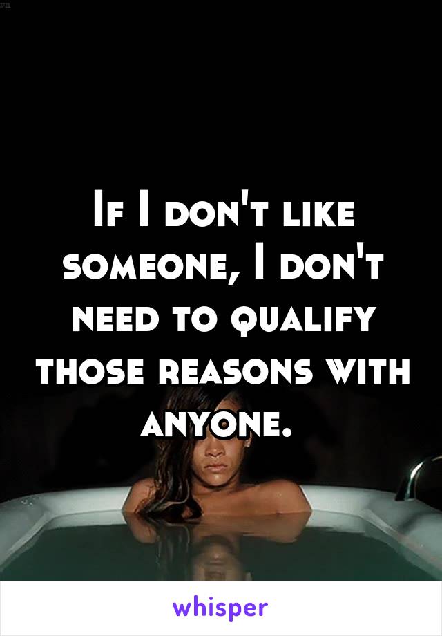 If I don't like someone, I don't need to qualify those reasons with anyone. 