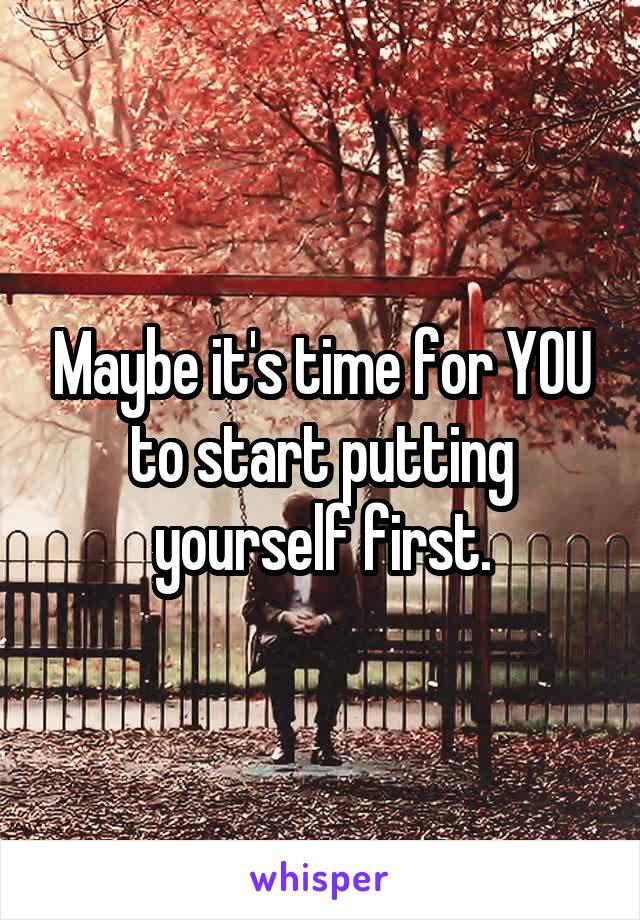 Maybe it's time for YOU to start putting yourself first.