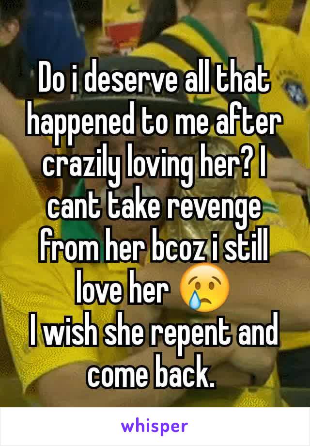 Do i deserve all that happened to me after crazily loving her? I cant take revenge from her bcoz i still love her 😢
I wish she repent and come back. 