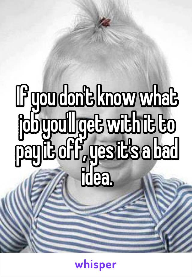 If you don't know what job you'll get with it to pay it off, yes it's a bad idea.