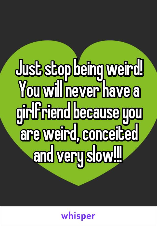 Just stop being weird! You will never have a girlfriend because you are weird, conceited and very slow!!! 