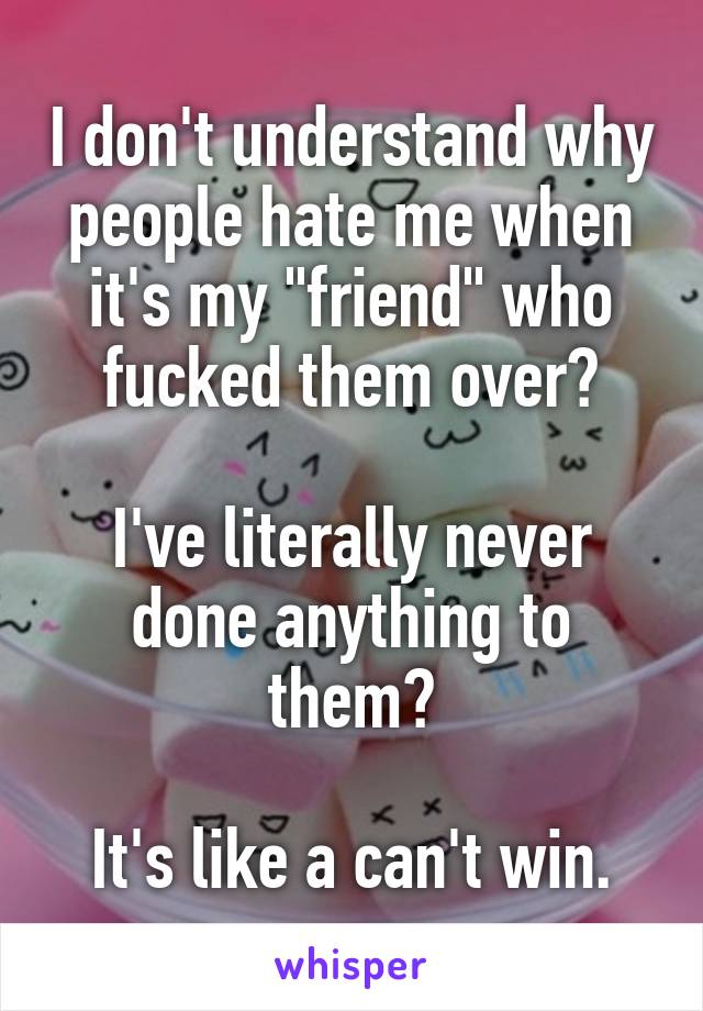 I don't understand why people hate me when it's my "friend" who fucked them over?

I've literally never done anything to them?

It's like a can't win.