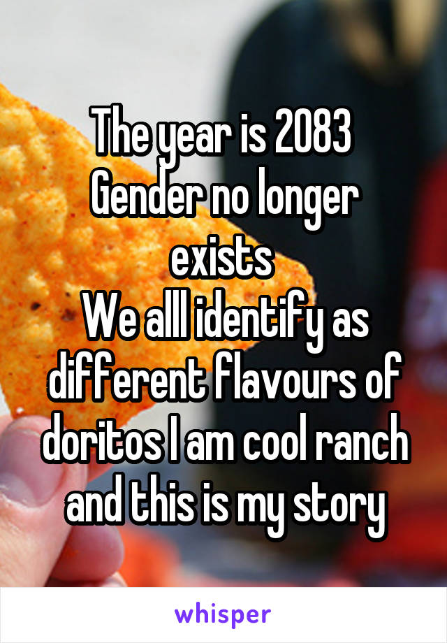 The year is 2083 
Gender no longer exists 
We alll identify as different flavours of doritos I am cool ranch and this is my story