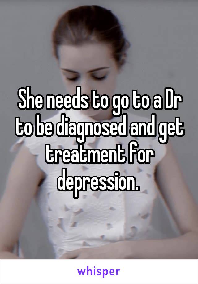 She needs to go to a Dr to be diagnosed and get treatment for depression. 
