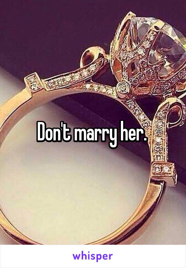 Don't marry her. 