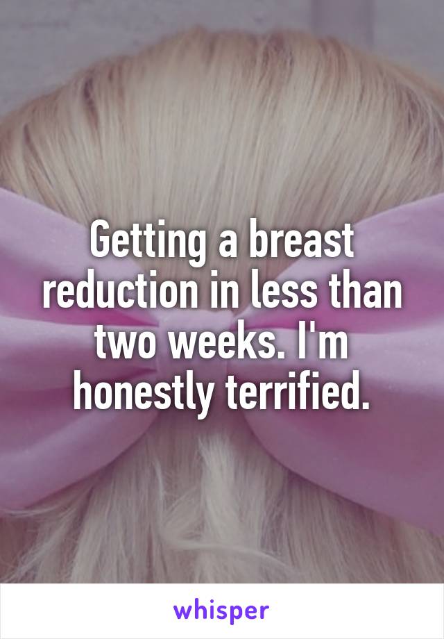 Getting a breast reduction in less than two weeks. I'm honestly terrified.