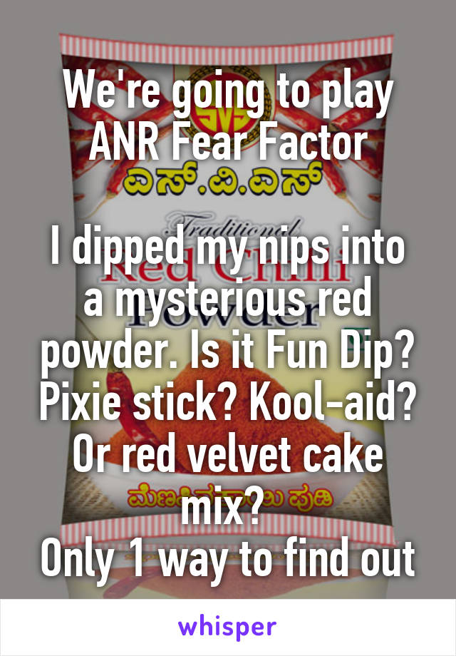 We're going to play ANR Fear Factor

I dipped my nips into a mysterious red powder. Is it Fun Dip? Pixie stick? Kool-aid? Or red velvet cake mix? 
Only 1 way to find out