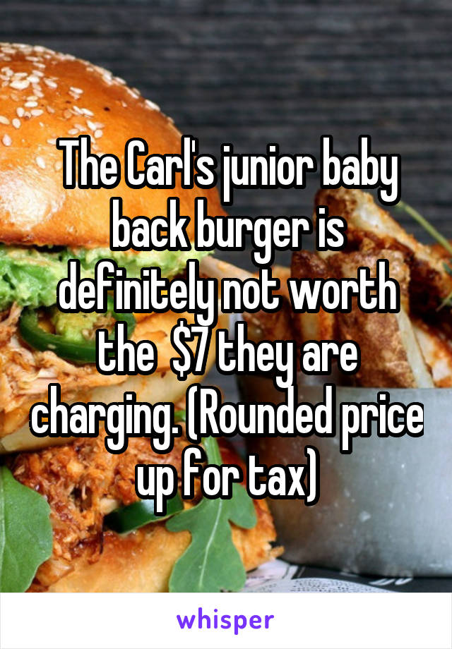 The Carl's junior baby back burger is definitely not worth the  $7 they are charging. (Rounded price up for tax)