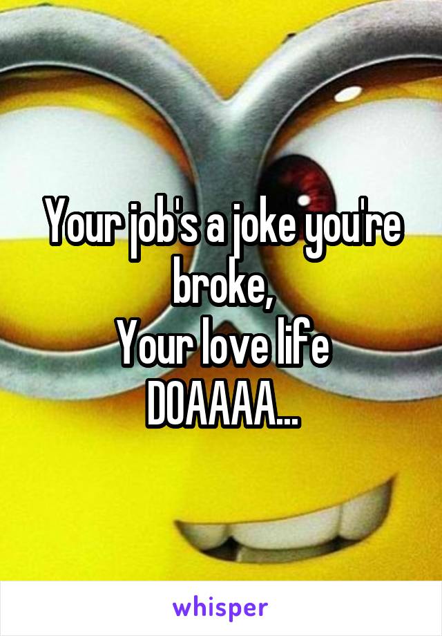 Your job's a joke you're broke,
Your love life DOAAAA...