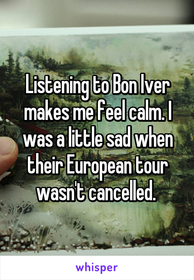Listening to Bon Iver makes me feel calm. I was a little sad when their European tour wasn't cancelled. 