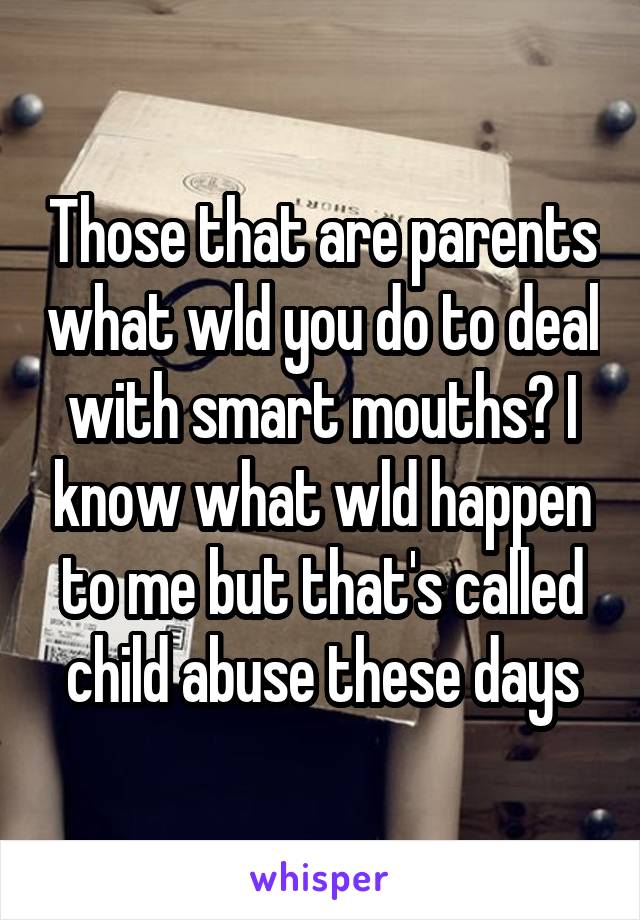 Those that are parents what wld you do to deal with smart mouths? I know what wld happen to me but that's called child abuse these days