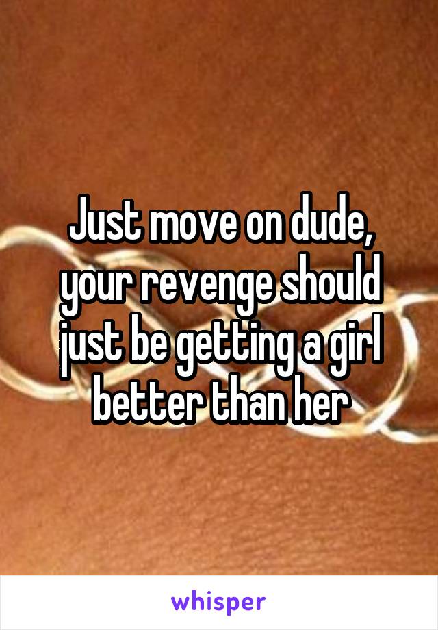 Just move on dude, your revenge should just be getting a girl better than her