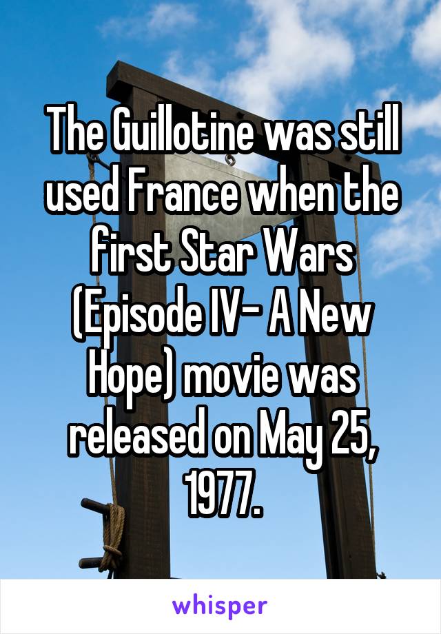 The Guillotine was still used France when the first Star Wars (Episode IV- A New Hope) movie was released on May 25, 1977.