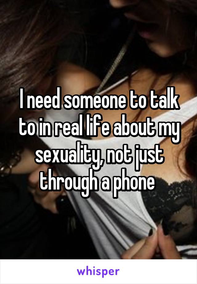 I need someone to talk to in real life about my sexuality, not just through a phone 